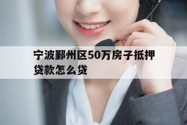 宁波鄞州区50万房子抵押贷款怎么贷 宁波鄞州区50万房子抵押贷款怎么贷