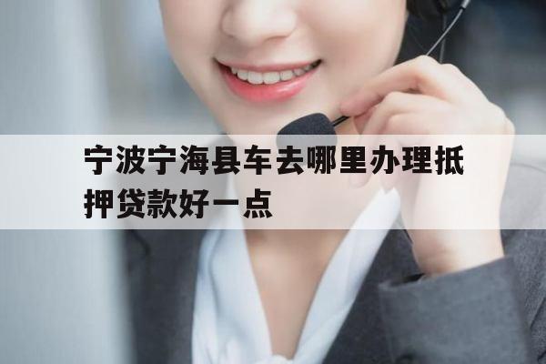 宁波宁海县车去哪里办理抵押贷款好一点