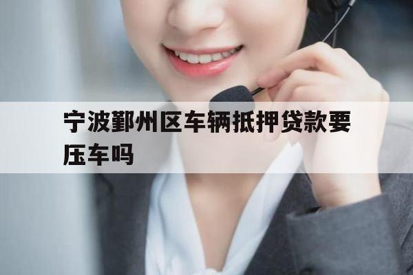 宁波鄞州区车辆抵押贷款要压车吗