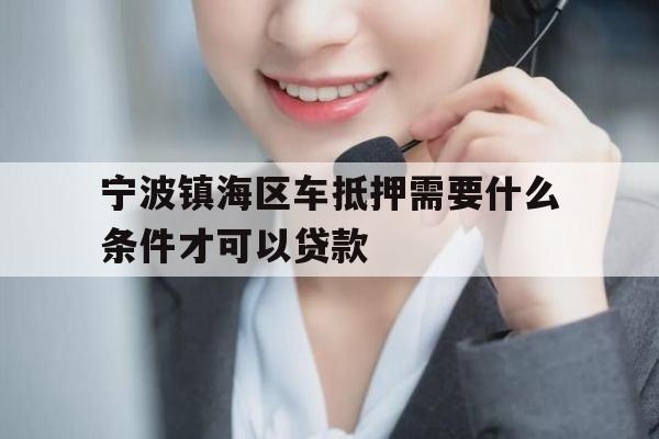 宁波镇海区车抵押需要什么条件才可以贷款 宁波镇海区车抵押需要什么条件才可以贷款