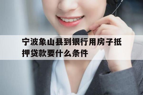 宁波象山县到银行用房子抵押贷款要什么条件