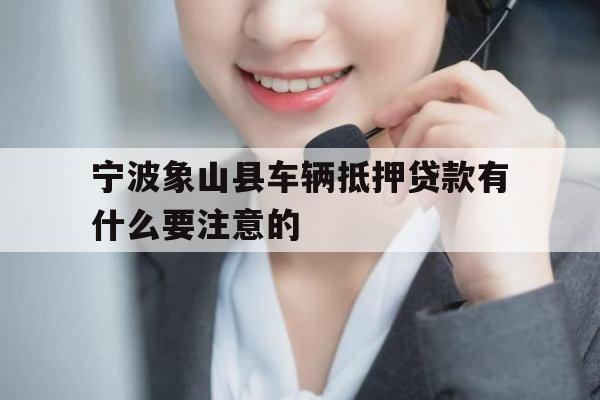 宁波象山县车辆抵押贷款有什么要注意的