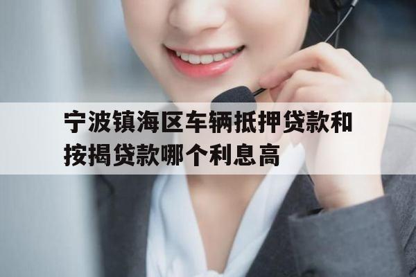 宁波镇海区车辆抵押贷款和按揭贷款哪个利息高 宁波镇海区车辆抵押贷款和按揭贷款哪个利息高