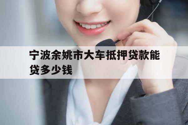 宁波余姚市大车抵押贷款能贷多少钱